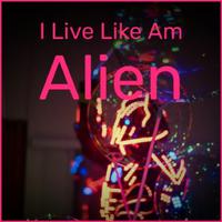 I Live Like Am Alien