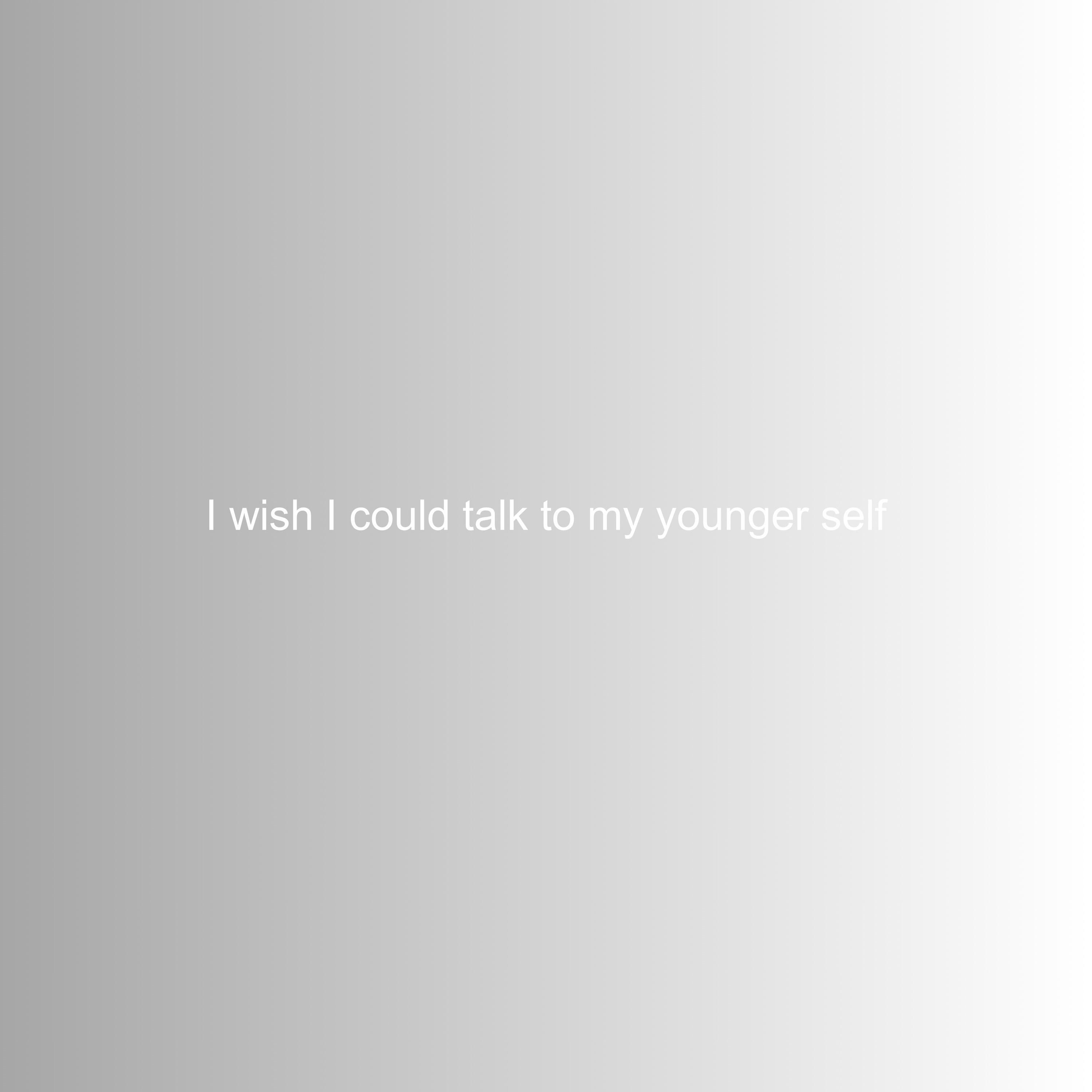 I wish I could talk to my younger self