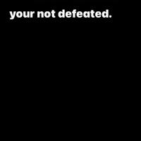 your not defeated.