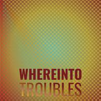 Whereinto Troubles