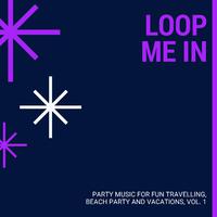 Loop Me In - Party Music For Fun Travelling, Beach Party And Vacations, Vol. 1