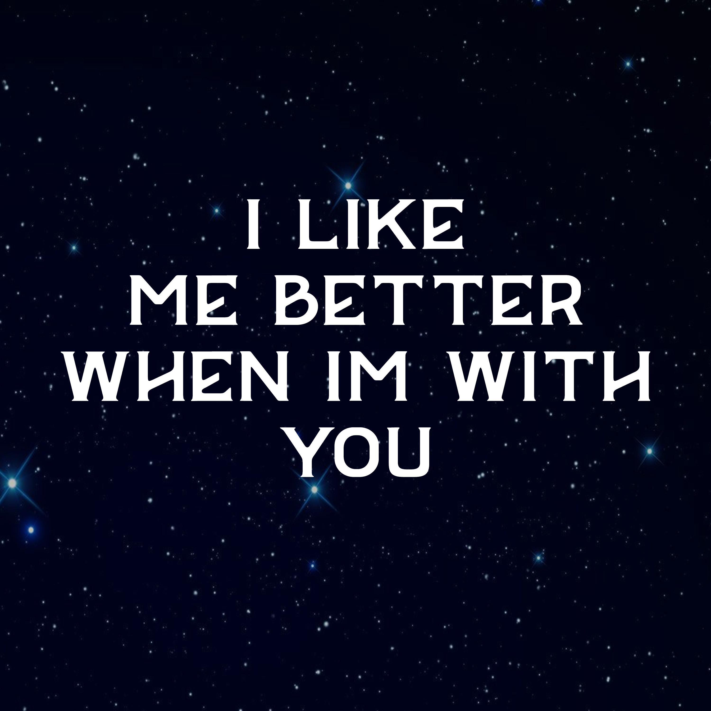I Like Me Better When I'm with You