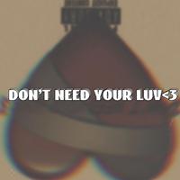 DON’T NEED YOUR LUV<3