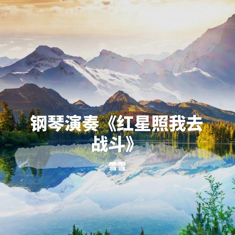 钢琴演奏《红星照我去战斗》，旋律优美振奋人心封面