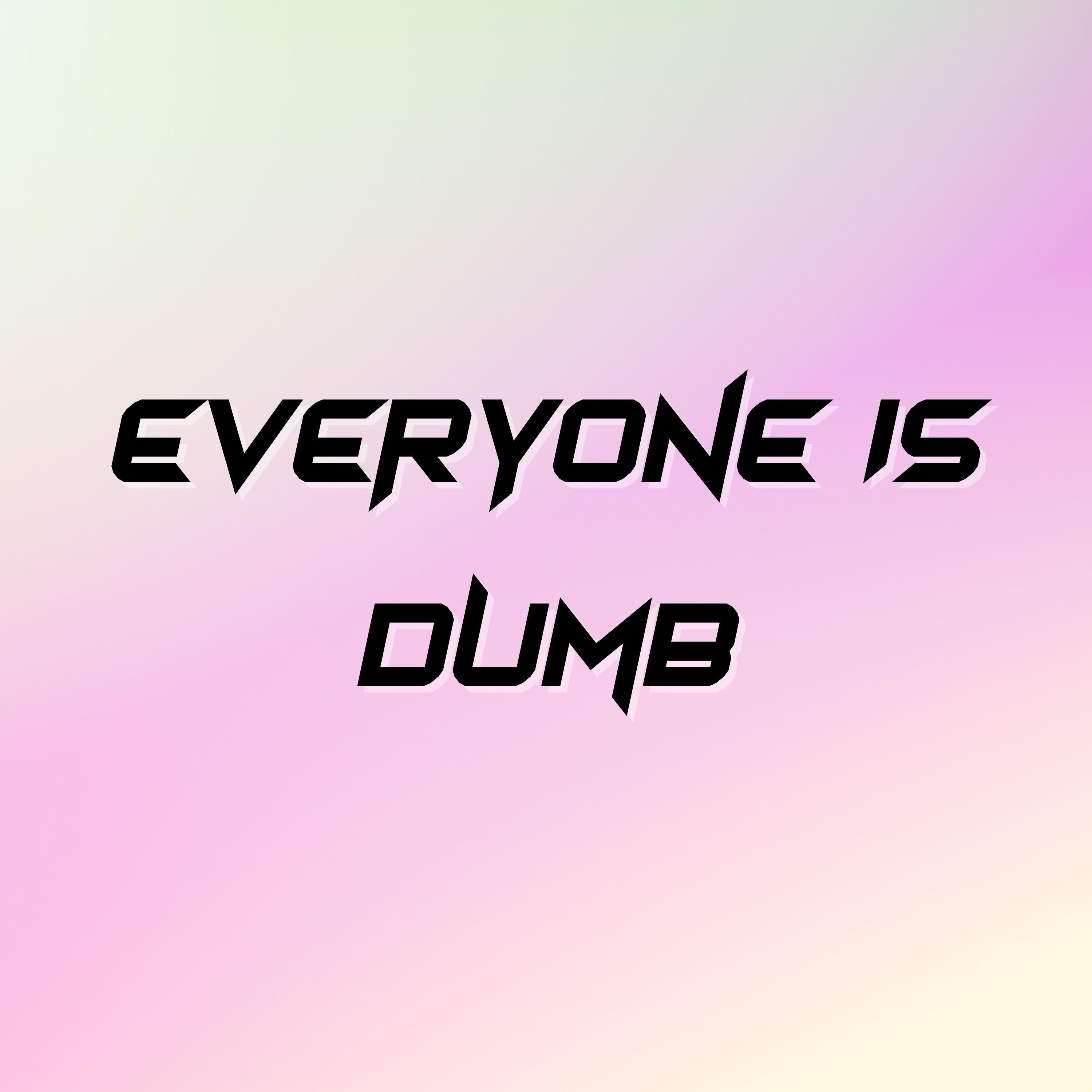 Everyone Is Dumb