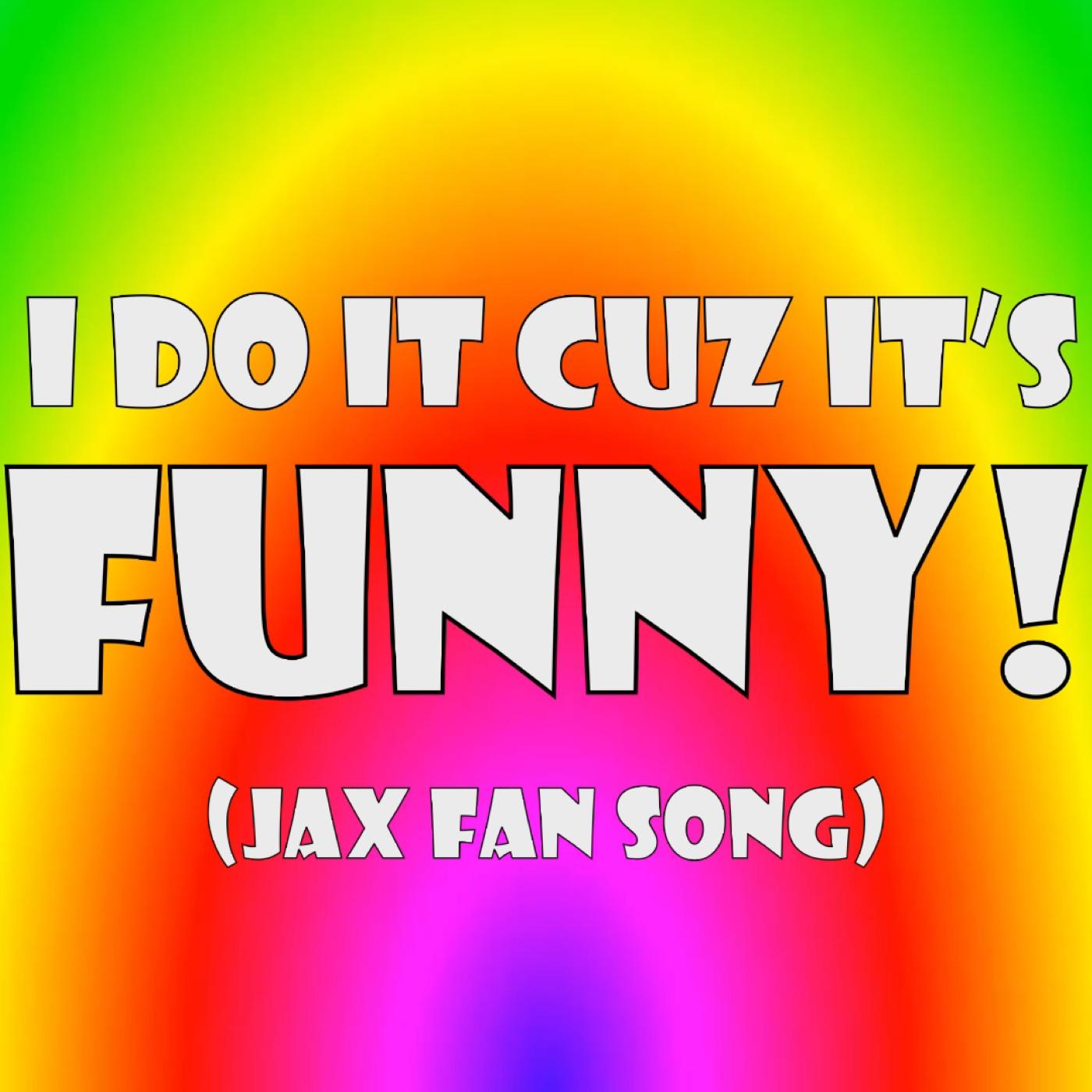 I DO IT CUZ IT'S FUNNY! (Jax fan song)