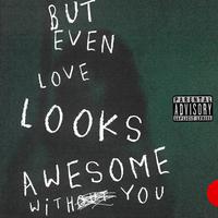 But Even Love Looks Awesome Without You