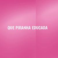 QUE PIRANHA EDUCADA