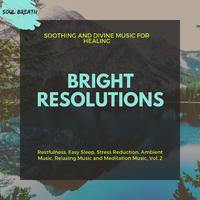 Bright Resolutions (Soothing And Divine Music For Healing) (Restfulness, Easy Sleep, Stress Reduction, Ambient Music, Relaxing Music And Meditation Music, Vol. 2)