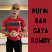 Putin Ban Gaya Rowdy