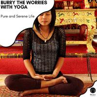 Burry The Worries With Yoga - Pure And Serene Life