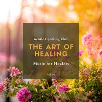 The Art Of Healing - Gentle Uplifting Chill Music For Healers, Vol. 04