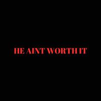HE AINT WORTH IT