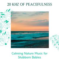 20 kHz of Peacefulness - Calming Nature Music for Stubborn Babies