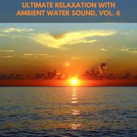 Ultimate Relaxation with Ambient Water Sound, Vol. 6