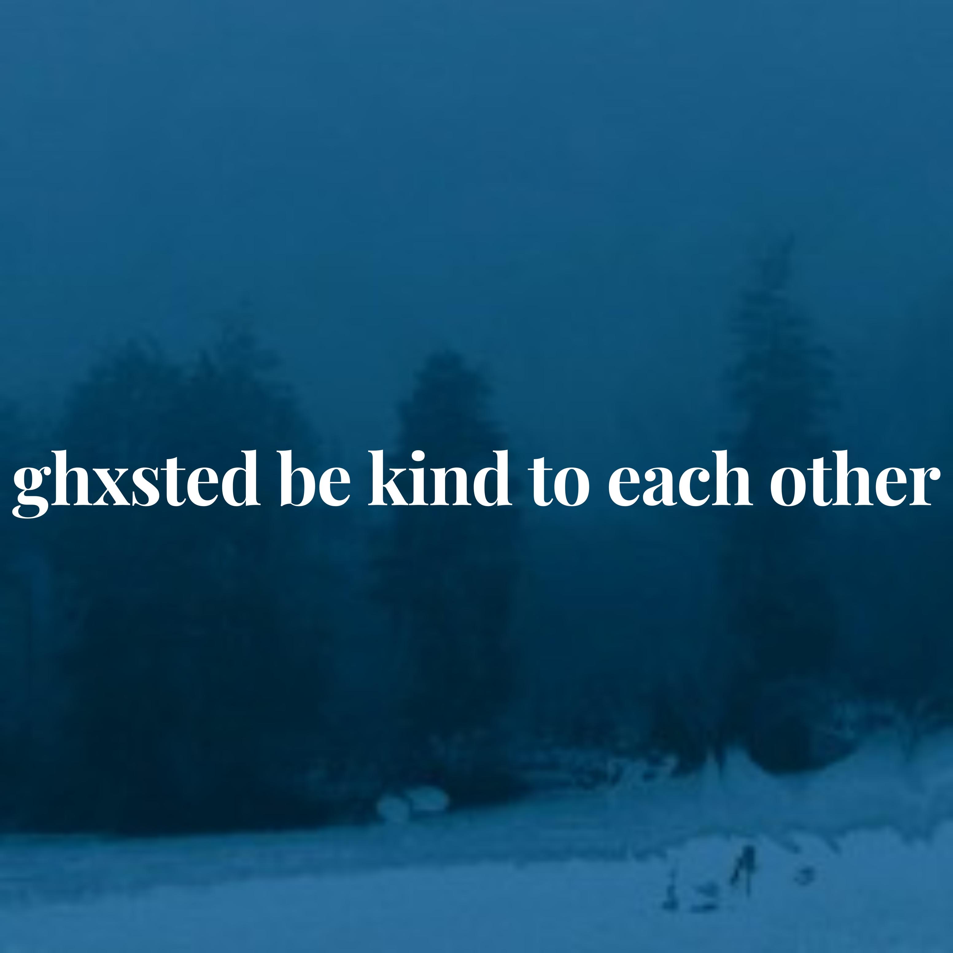 ghxsted be kind to each other