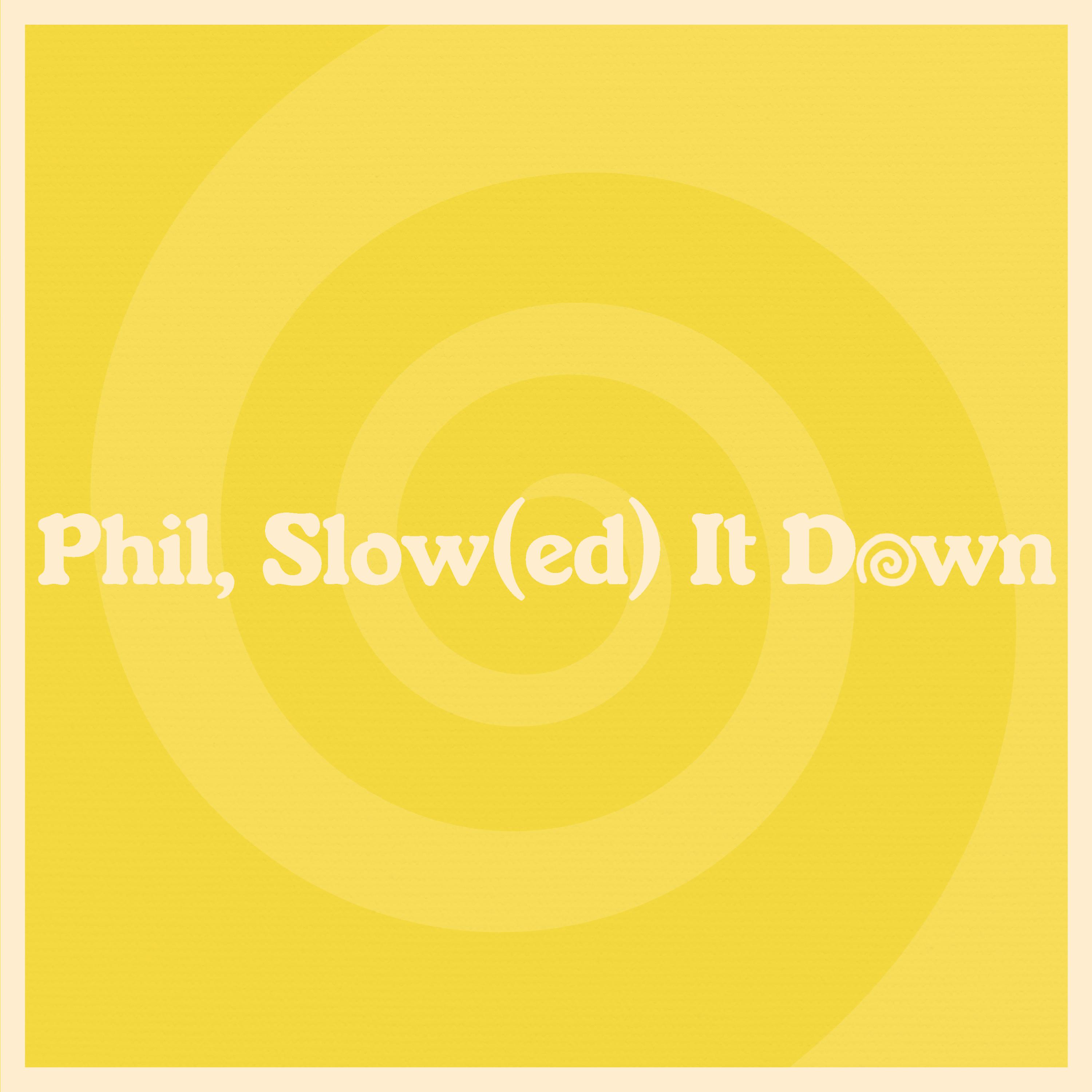 Phil, Slow(ed) It Down