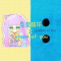 恋爱循环 X shape of you