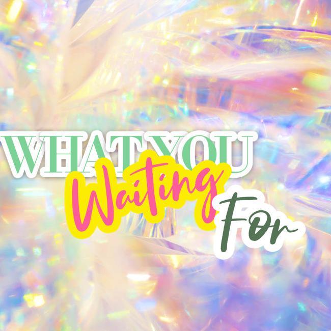 WHAT YOU WAITING FOR