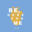 Be here for me