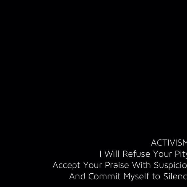 ACTIVISM: I Will Refuse Your Pity,  Accept Your Praise With Suspicion  And Commit Myself to Silence