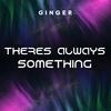 Ginger - THERES ALWAYS SOMETHING