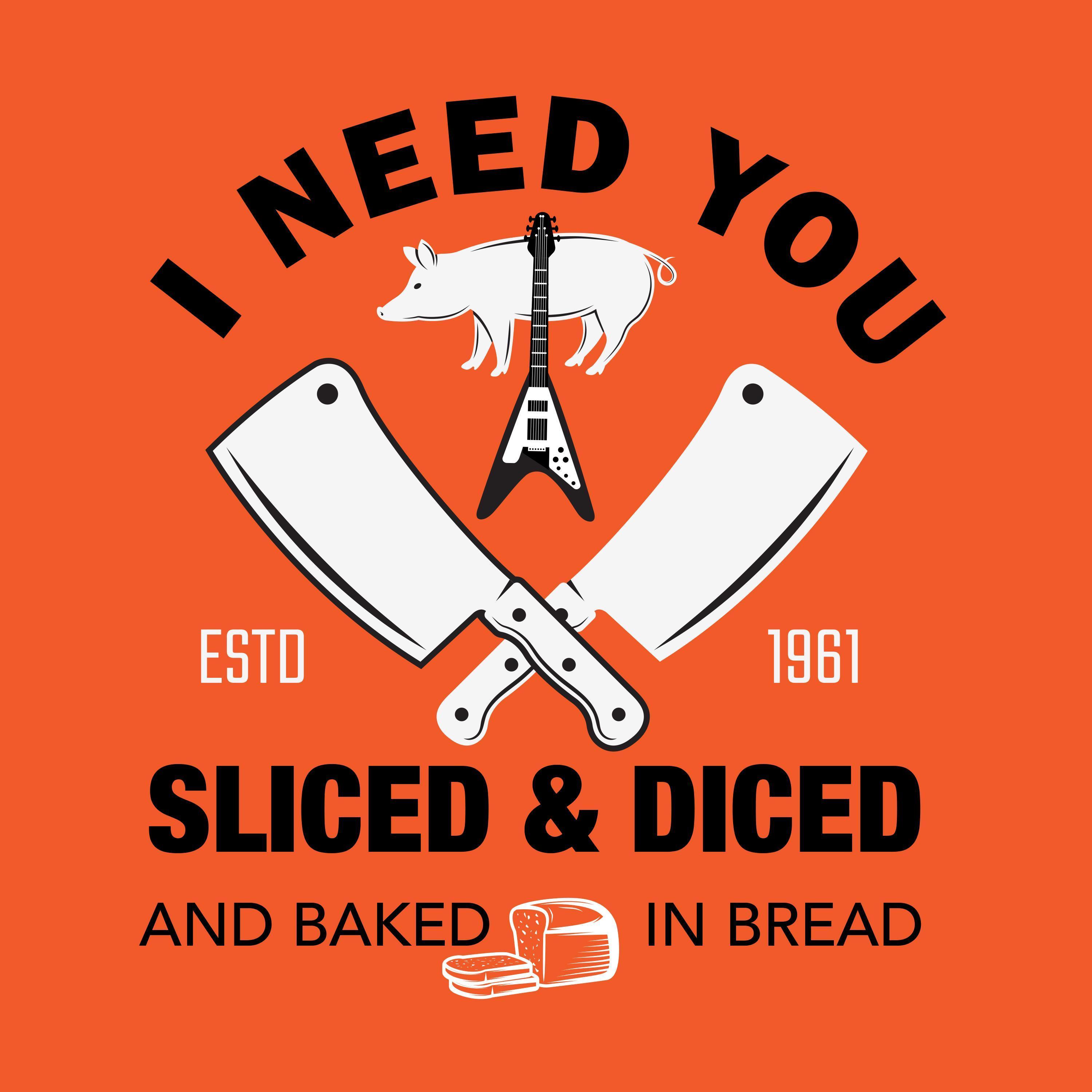 I Need You Sliced And Diced And Baked In Bread