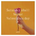 Saturday Shall Be Our Valentines Day