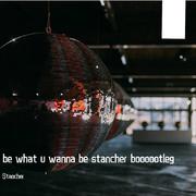 be what u wanna be stancher boooootleg