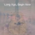 Long Ago, Begin Now