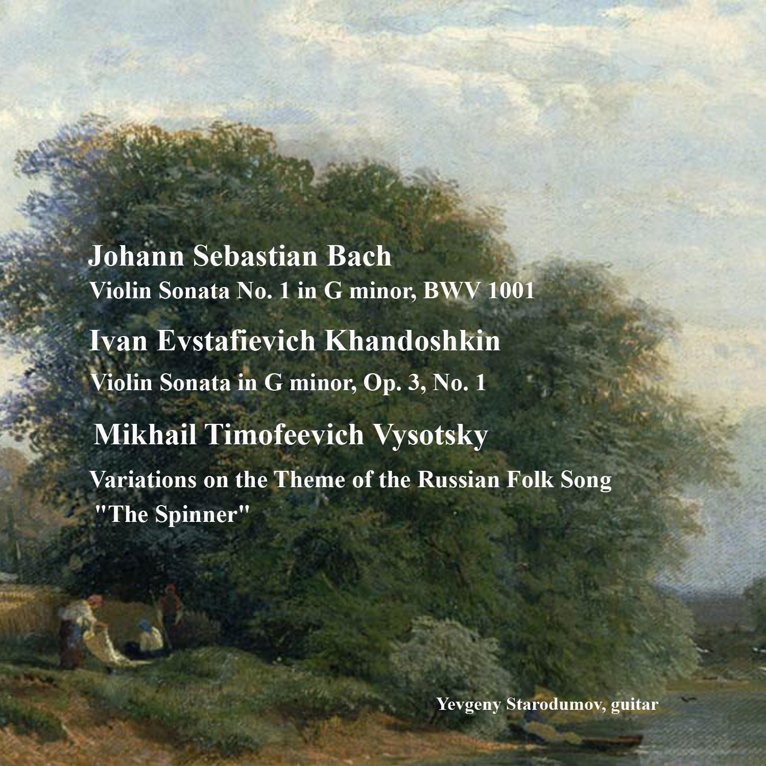Bach, J.S.: Violin Sonata No. 1, Khandoshkin, I.E.: Violin Sonata Op. 3, No. 1, Vysotsky, M.T.: Variations On the Theme of the Russian Folk Song "The Spinner"