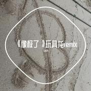 《像极了》玩具龙remix