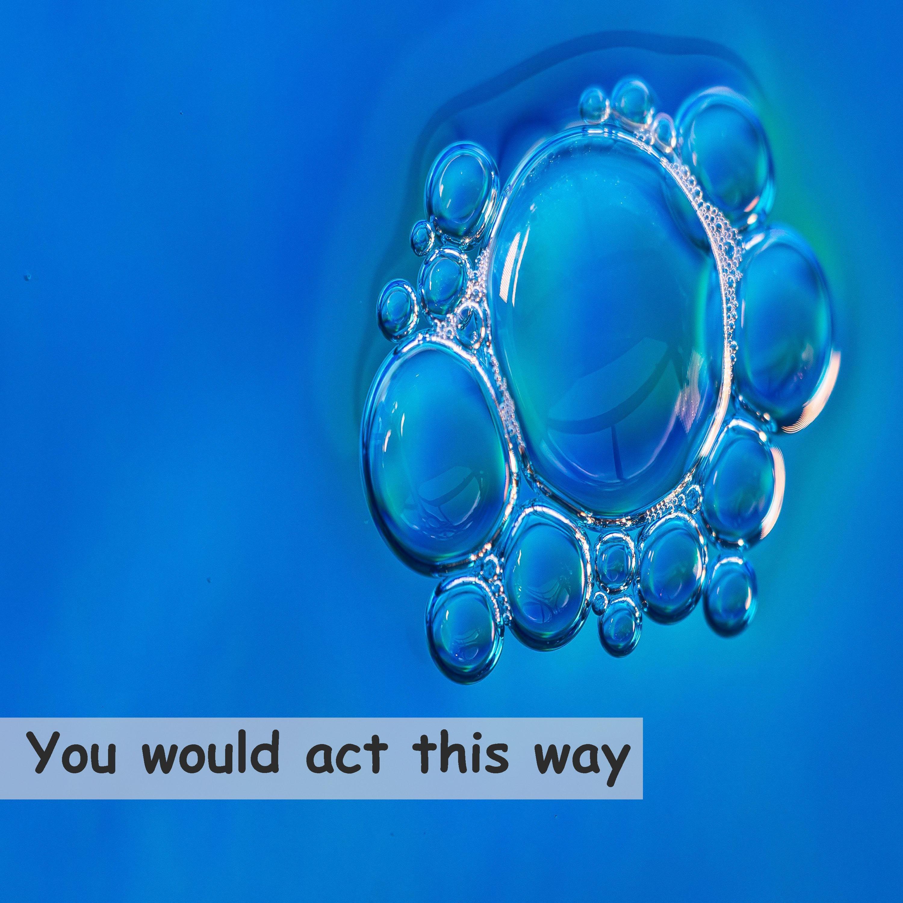 You would act this way