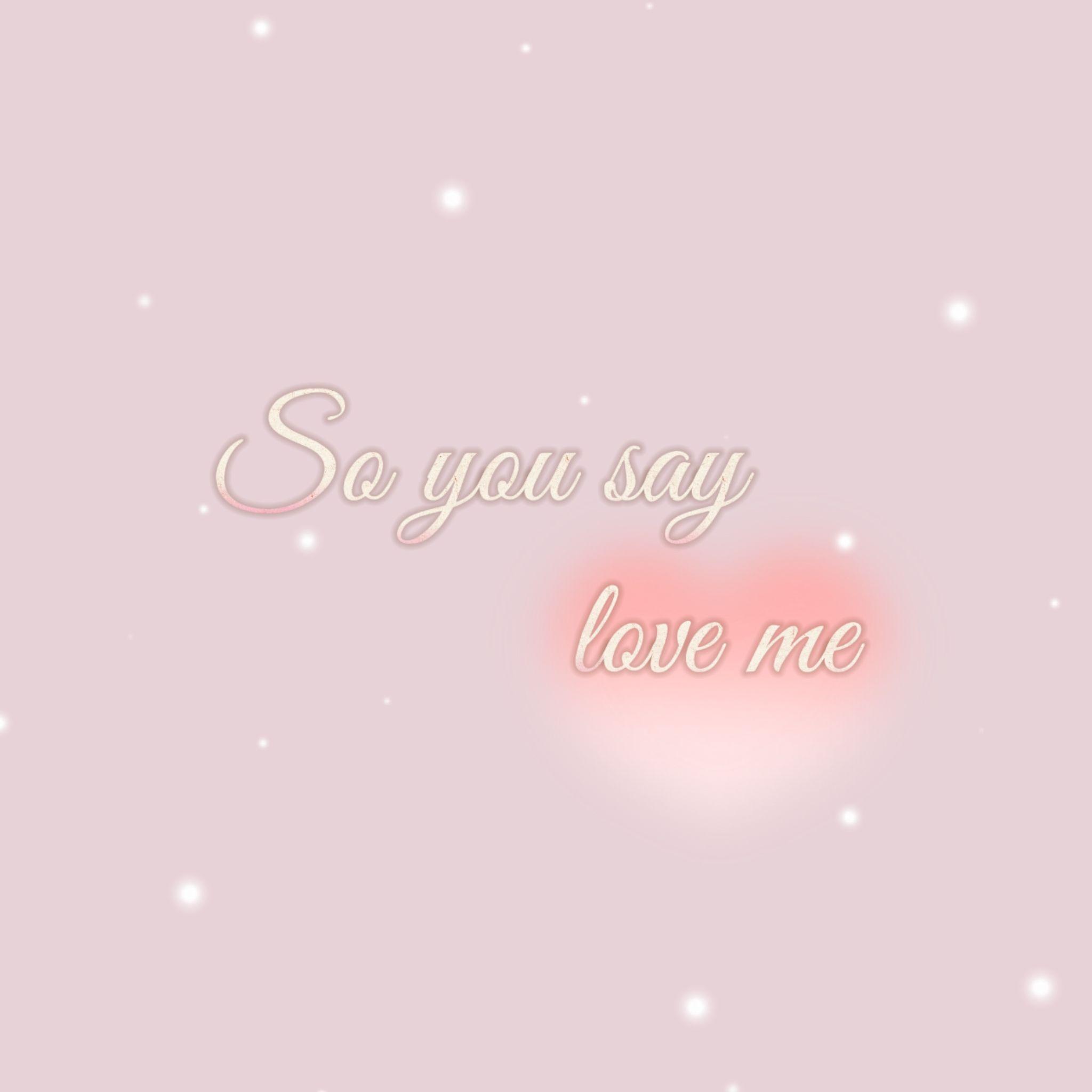 So you say love me