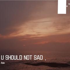 U SHOULD NOT SAD